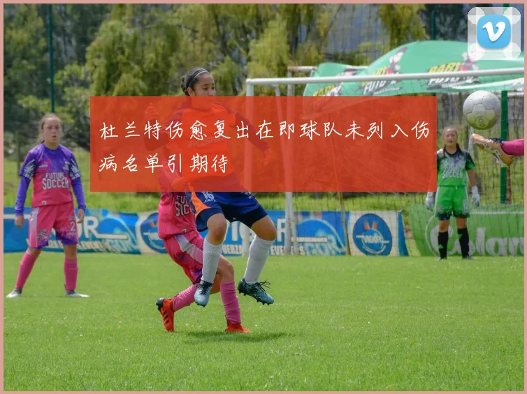 杜兰特伤愈复出在即球队未列入伤病名单引期待