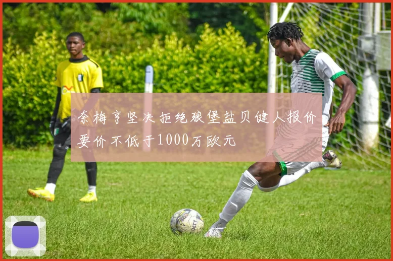奈梅亨坚决拒绝狼堡盐贝健人报价要价不低于1000万欧元