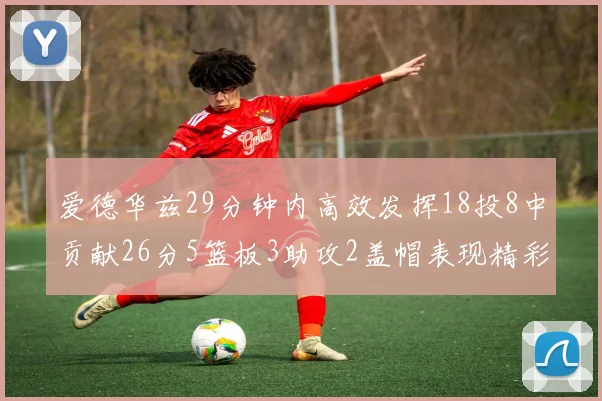 爱德华兹29分钟内高效发挥18投8中贡献26分5篮板3助攻2盖帽表现精彩但犯规频繁影响比赛乐趣