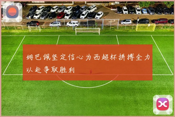 姆巴佩坚定信心为西超杯拼搏全力以赴争取胜利