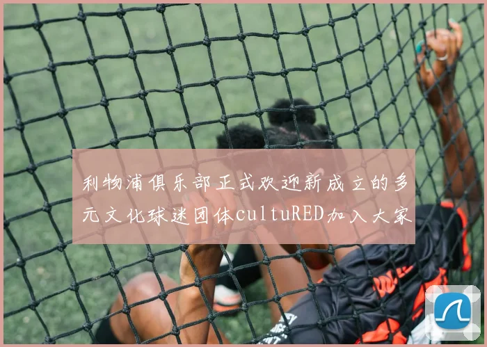 利物浦俱乐部正式欢迎新成立的多元文化球迷团体cultuRED加入大家庭