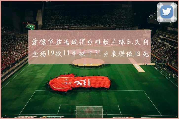 爱德华兹高效得分难救主球队失利全场19投11中砍下31分表现依旧亮眼