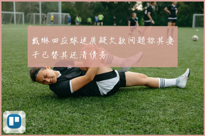 戴琳回应球迷质疑欠款问题称其妻子已替其还清债务