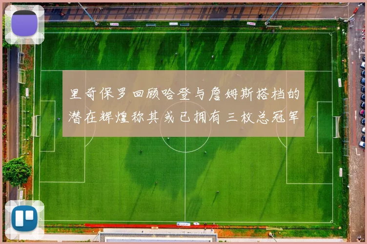 里奇保罗回顾哈登与詹姆斯搭档的潜在辉煌称其或已拥有三枚总冠军戒指