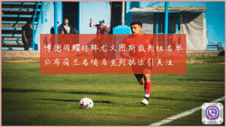 博德闪耀对阵尤文图斯裁判组名单公布荷兰名哨马克列执法引关注