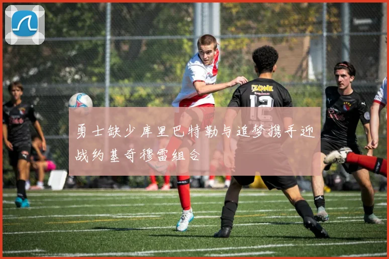 勇士缺少库里巴特勒与追梦携手迎战约基奇穆雷组合
