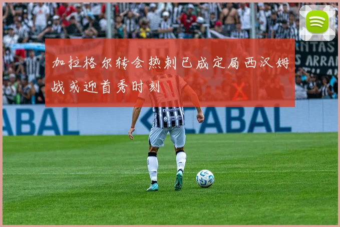 加拉格尔转会热刺已成定局西汉姆战或迎首秀时刻