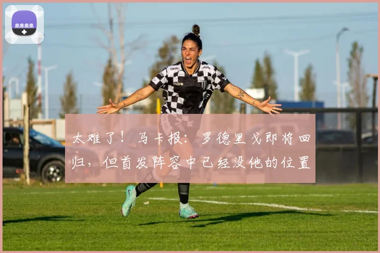 太难了！马卡报：罗德里戈即将回归，但首发阵容中已经没他的位置