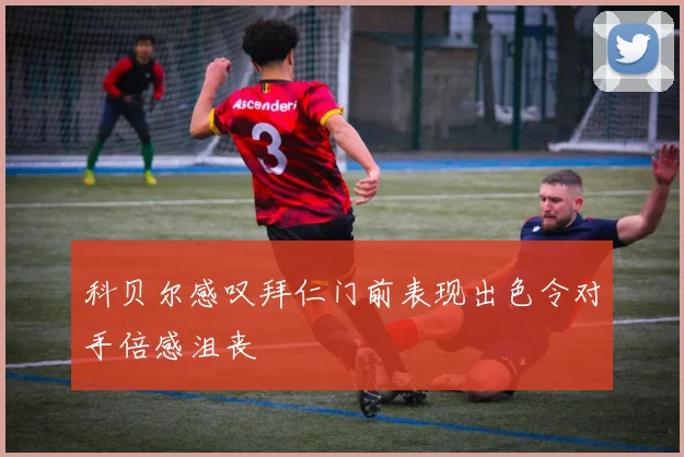 科贝尔感叹拜仁门前表现出色令对手倍感沮丧