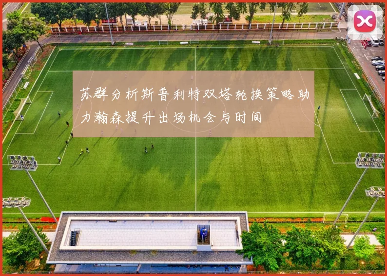 苏群分析斯普利特双塔轮换策略助力瀚森提升出场机会与时间