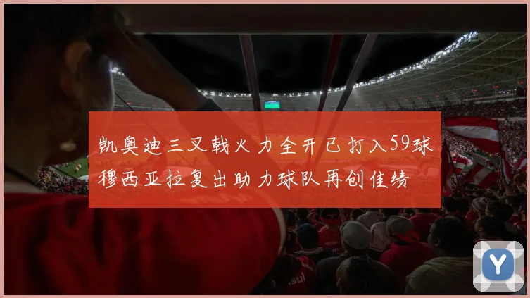 凯奥迪三叉戟火力全开已打入59球穆西亚拉复出助力球队再创佳绩