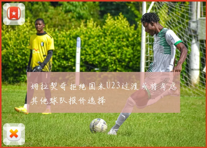 姆拉契奇拒绝国米U23过渡或将考虑其他球队报价选择