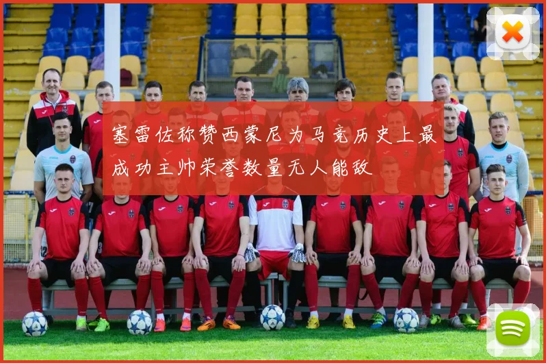 塞雷佐称赞西蒙尼为马竞历史上最成功主帅荣誉数量无人能敌