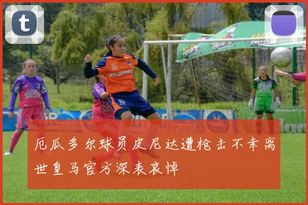 厄瓜多尔球员皮尼达遭枪击不幸离世皇马官方深表哀悼