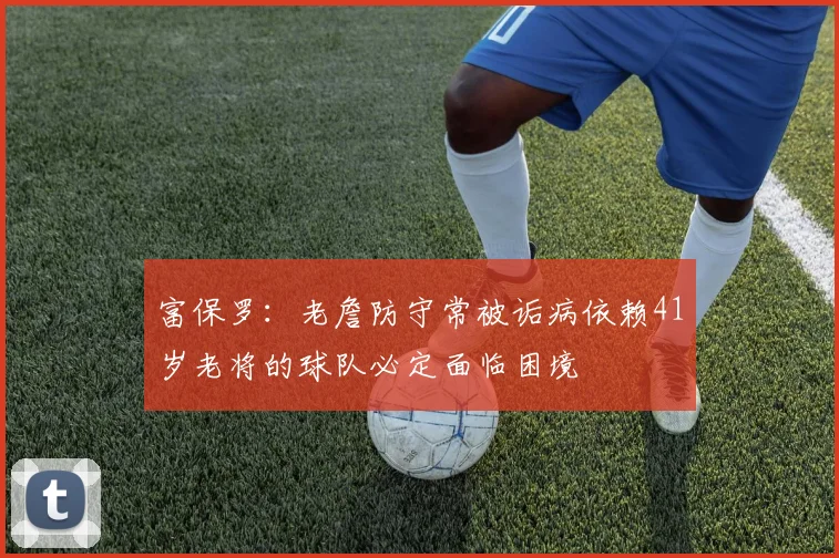 富保罗：老詹防守常被诟病依赖41岁老将的球队必定面临困境