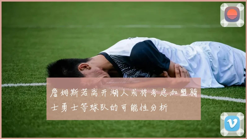 詹姆斯若离开湖人或将考虑加盟骑士勇士等球队的可能性分析