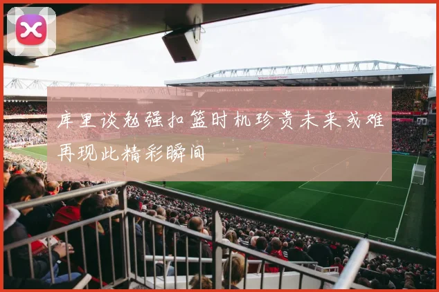 库里谈勉强扣篮时机珍贵未来或难再现此精彩瞬间