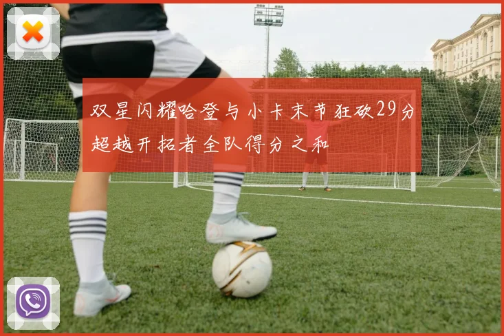 双星闪耀哈登与小卡末节狂砍29分超越开拓者全队得分之和