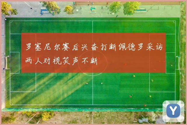 罗塞尼尔赛后兴奋打断佩德罗采访两人对视笑声不断