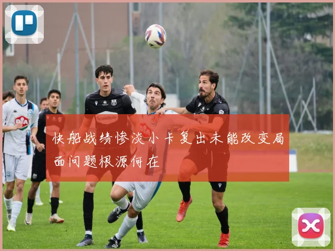 快船战绩惨淡小卡复出未能改变局面问题根源何在