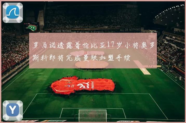 罗马诺透露哥伦比亚17岁小将奥罗斯科即将完成曼联加盟手续