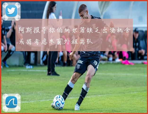 阿斯报导称伯纳尔若缺乏出场机会或将考虑冬窗外租离队