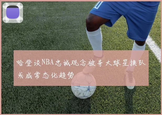 哈登谈NBA忠诚观念被夸大球星换队或成常态化趋势
