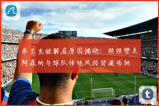 弗兰克被解雇原因揭晓：频频赞美阿森纳与球队传统风格背道而驰