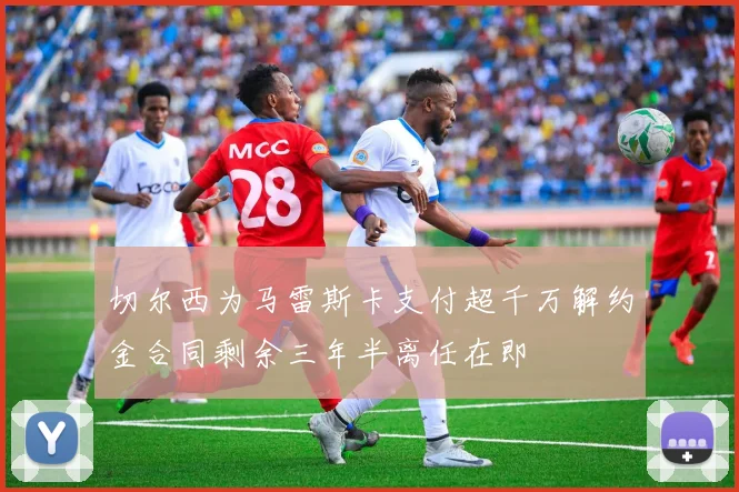 切尔西为马雷斯卡支付超千万解约金合同剩余三年半离任在即