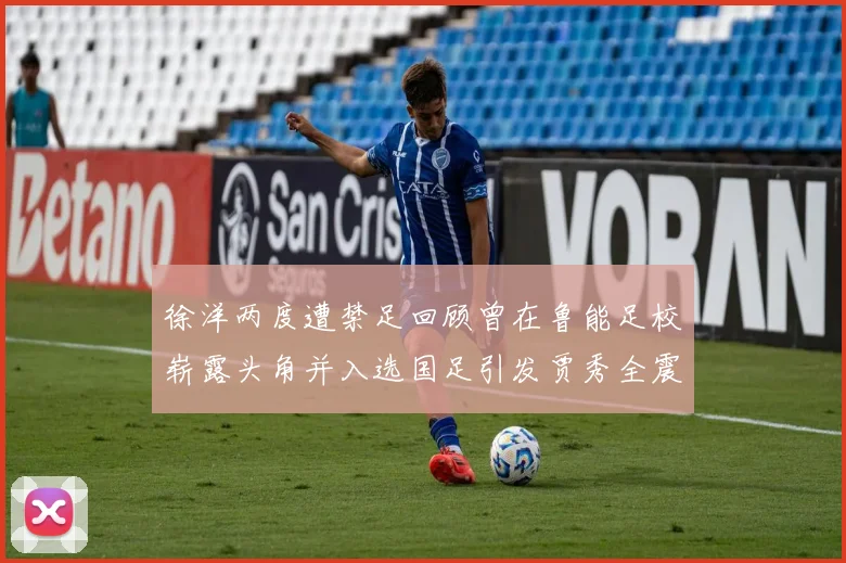 徐洋两度遭禁足回顾曾在鲁能足校崭露头角并入选国足引发贾秀全震惊