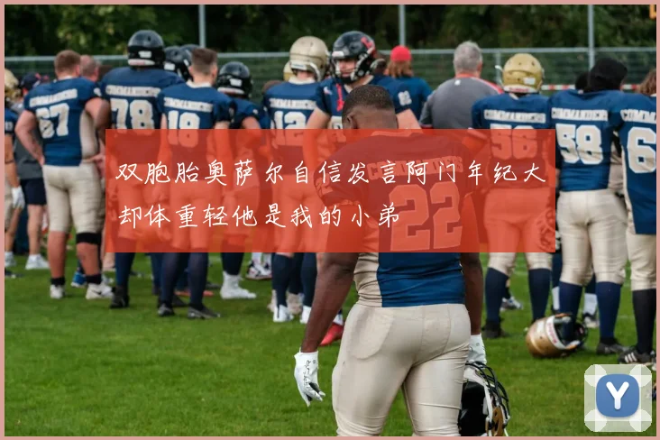 双胞胎奥萨尔自信发言阿门年纪大却体重轻他是我的小弟