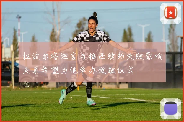 拉波尔塔坦言与梅西续约失败影响关系希望为他举办致敬仪式