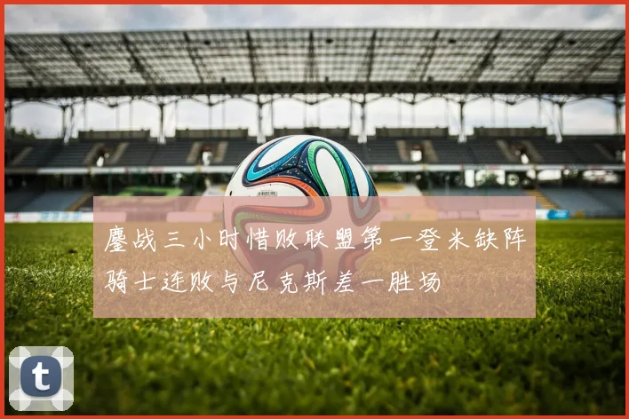 鏖战三小时惜败联盟第一登米缺阵骑士连败与尼克斯差一胜场