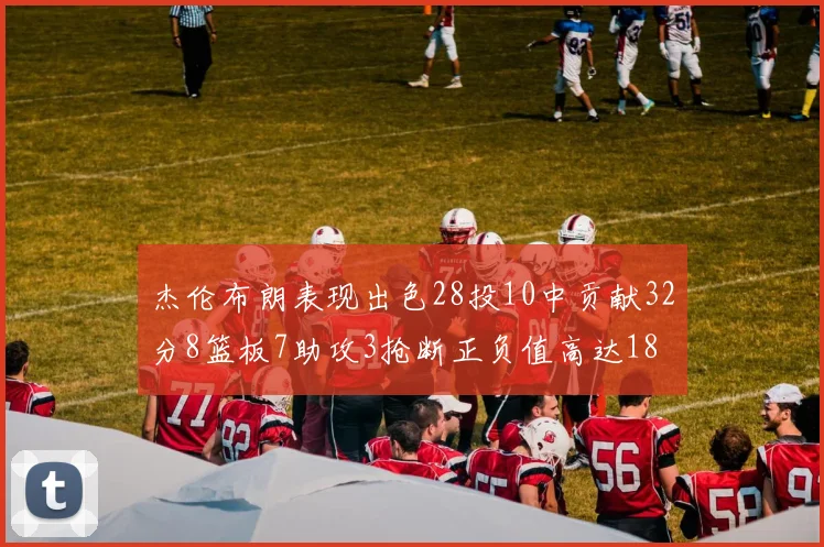 杰伦布朗表现出色28投10中贡献32分8篮板7助攻3抢断正负值高达18