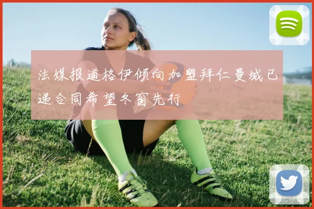 法媒报道格伊倾向加盟拜仁曼城已递合同希望冬窗先行