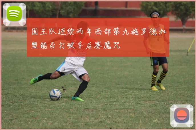 国王队连续两年西部第九施罗德加盟能否打破季后赛魔咒