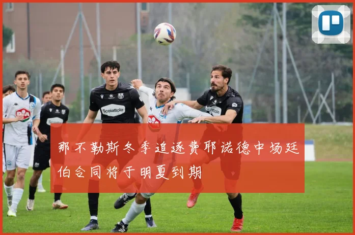 那不勒斯冬季追逐费耶诺德中场廷伯合同将于明夏到期