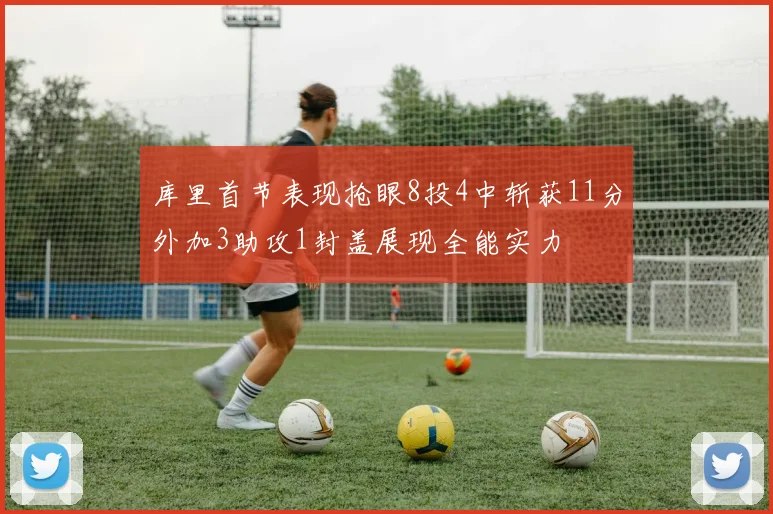 库里首节表现抢眼8投4中斩获11分外加3助攻1封盖展现全能实力