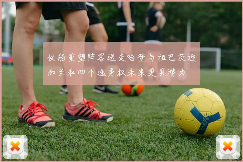 快船重塑阵容送走哈登与祖巴茨迎加兰和四个选秀权未来更具潜力