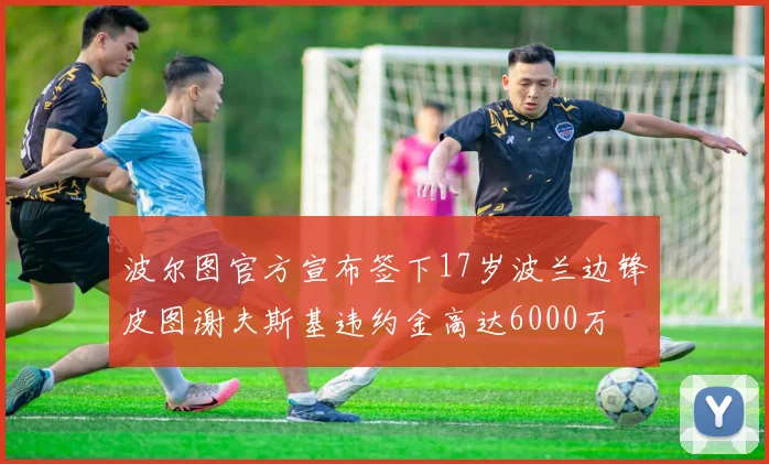 波尔图官方宣布签下17岁波兰边锋皮图谢夫斯基违约金高达6000万