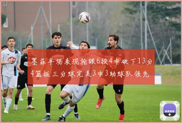墨菲半场表现抢眼6投4中砍下13分4篮板三分球完美3中3助球队领先