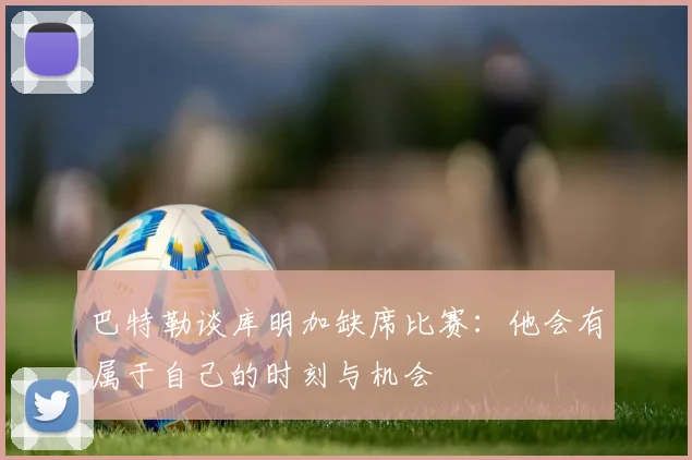 巴特勒谈库明加缺席比赛：他会有属于自己的时刻与机会