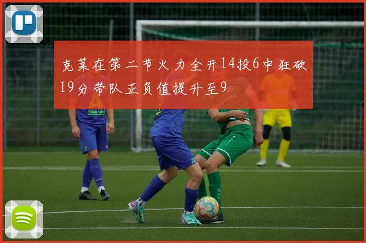 克莱在第二节火力全开14投6中狂砍19分带队正负值提升至9