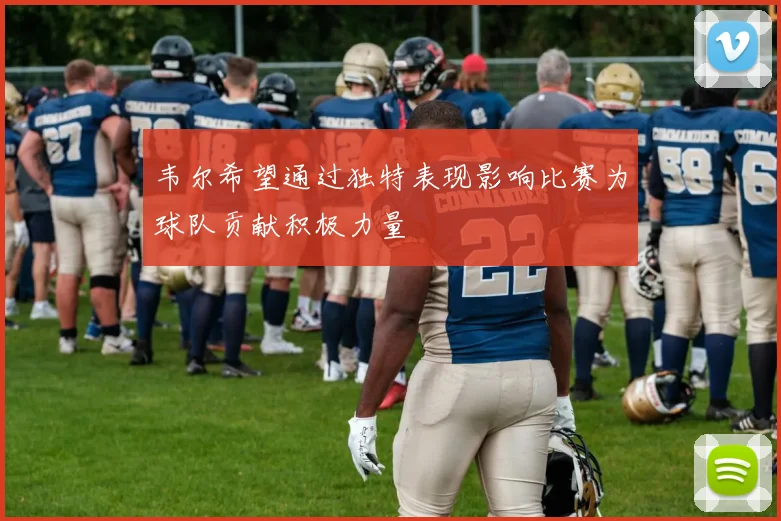 韦尔希望通过独特表现影响比赛为球队贡献积极力量