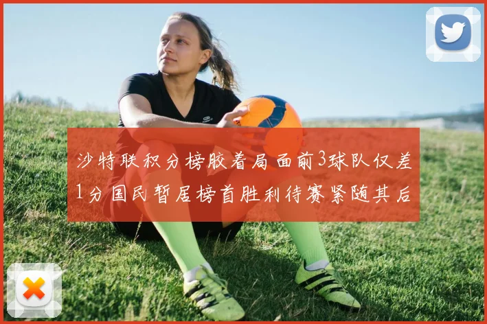 沙特联积分榜胶着局面前3球队仅差1分国民暂居榜首胜利待赛紧随其后