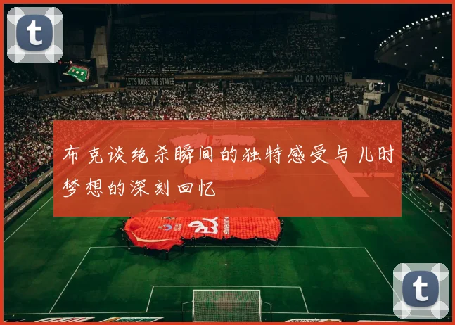 布克谈绝杀瞬间的独特感受与儿时梦想的深刻回忆