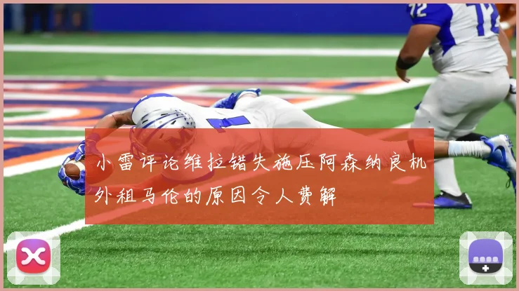 小雷评论维拉错失施压阿森纳良机外租马伦的原因令人费解