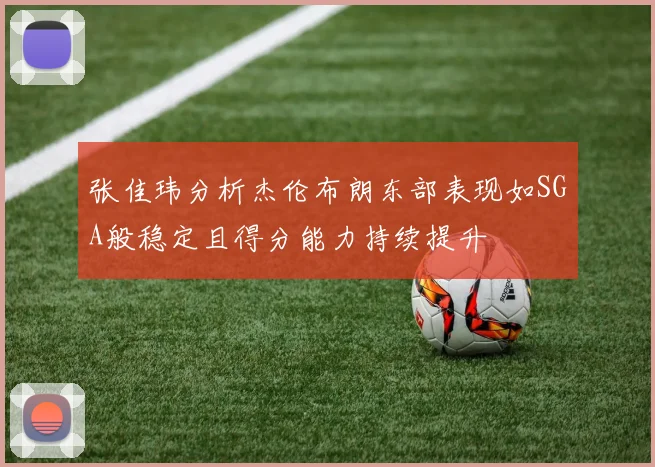 张佳玮分析杰伦布朗东部表现如SGA般稳定且得分能力持续提升
