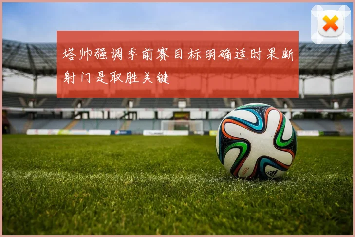 塔帅强调季前赛目标明确适时果断射门是取胜关键