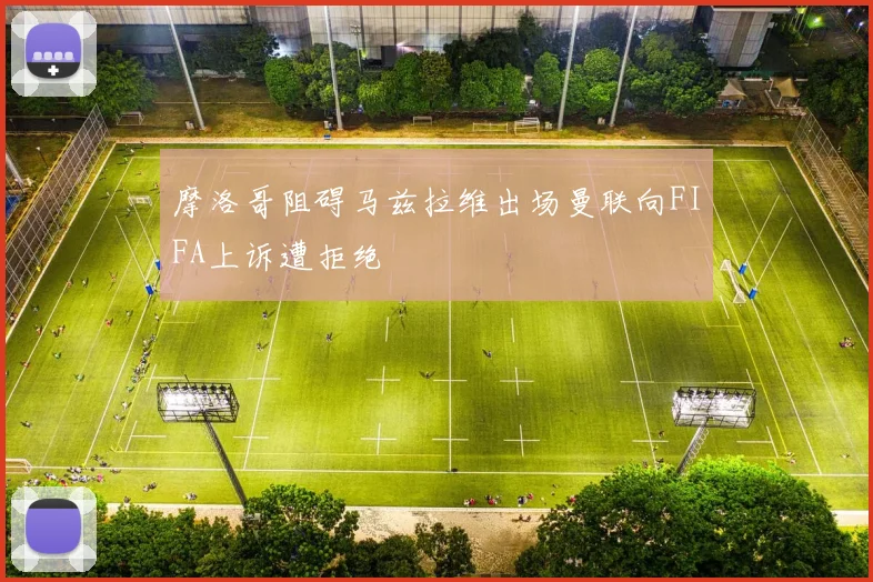 摩洛哥阻碍马兹拉维出场曼联向FIFA上诉遭拒绝
